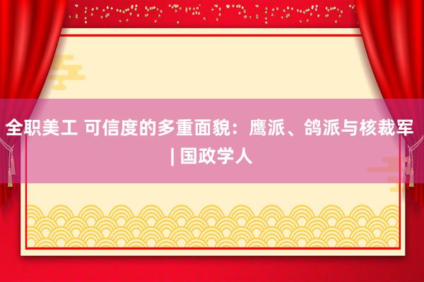 全职美工 可信度的多重面貌：鹰派、鸽派与核裁军 | 国政学人