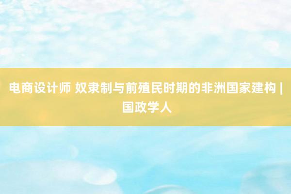 电商设计师 奴隶制与前殖民时期的非洲国家建构 | 国政学人