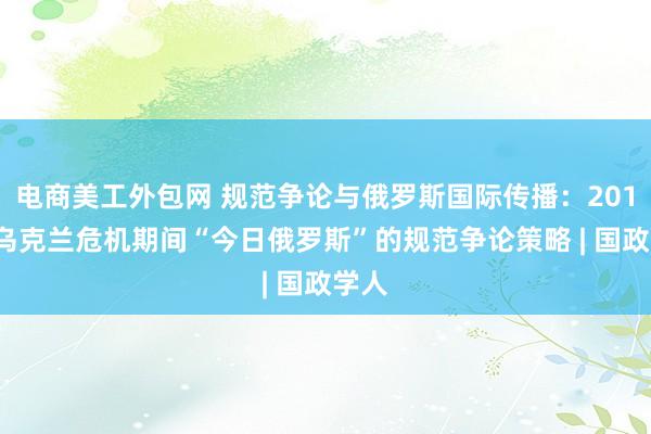 电商美工外包网 规范争论与俄罗斯国际传播：2014年乌克兰危机期间“今日俄罗斯”的规范争论策略 | 国政学人