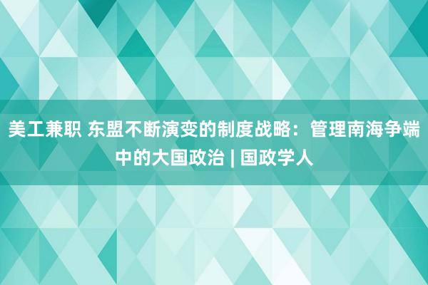 美工兼职 东盟不断演变的制度战略：管理南海争端中的大国政治 | 国政学人