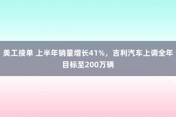 美工接单 上半年销量增长41%，吉利汽车上调全年目标至200万辆