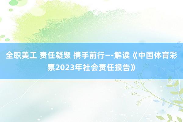 全职美工 责任凝聚 携手前行—-解读《中国体育彩票2023年社会责任报告》