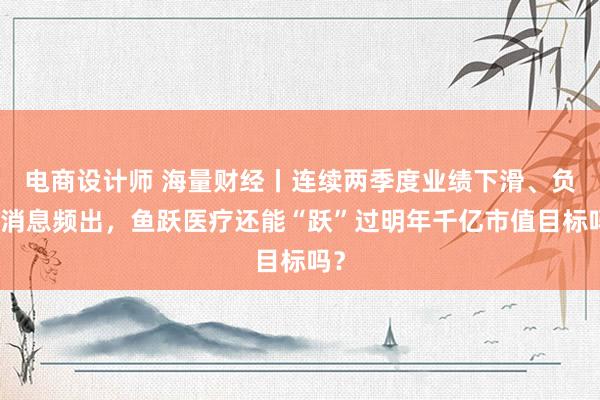 电商设计师 海量财经丨连续两季度业绩下滑、负面消息频出，鱼跃医疗还能“跃”过明年千亿市值目标吗？