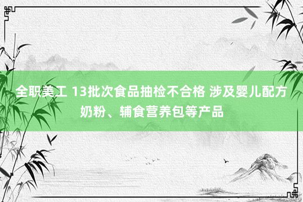 全职美工 13批次食品抽检不合格 涉及婴儿配方奶粉、辅食营养包等产品