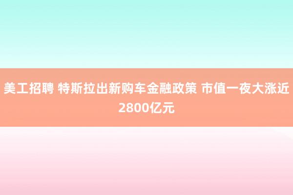 美工招聘 特斯拉出新购车金融政策 市值一夜大涨近2800亿元