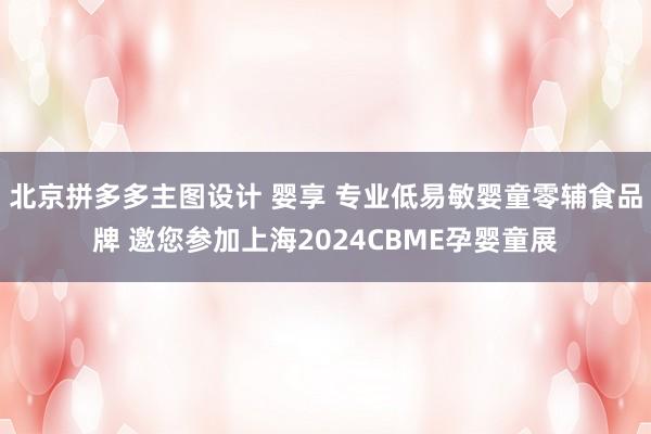 北京拼多多主图设计 婴享 专业低易敏婴童零辅食品牌 邀您参加上海2024CBME孕婴童展