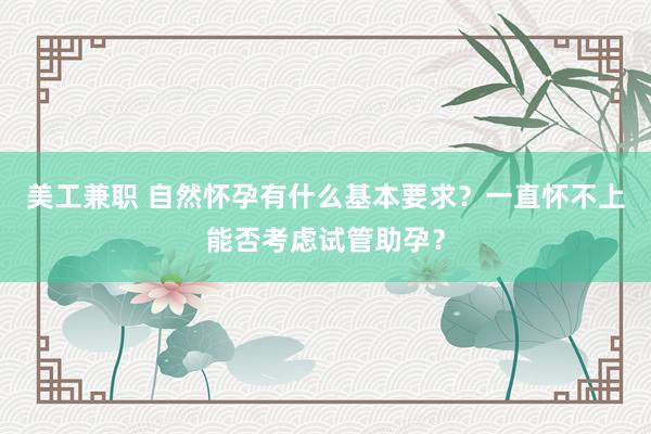 美工兼职 自然怀孕有什么基本要求？一直怀不上能否考虑试管助孕？