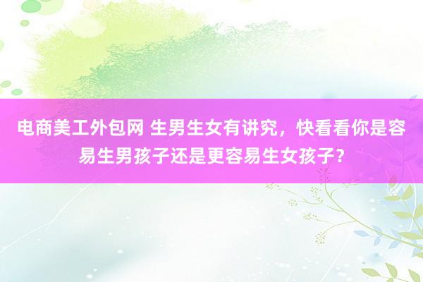 电商美工外包网 生男生女有讲究，快看看你是容易生男孩子还是更容易生女孩子？