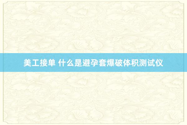 美工接单 什么是避孕套爆破体积测试仪