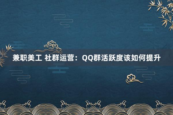 兼职美工 社群运营：QQ群活跃度该如何提升