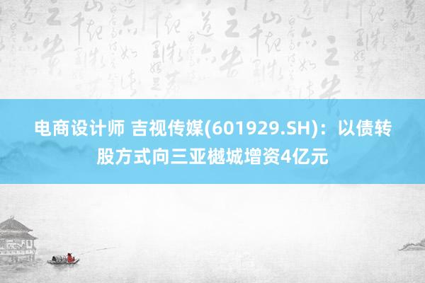 电商设计师 吉视传媒(601929.SH)：以债转股方式向三亚樾城增资4亿元