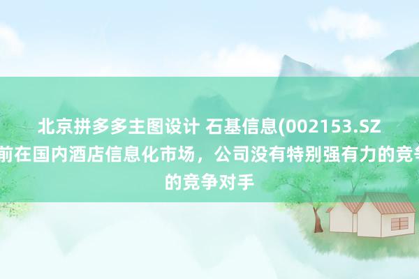 北京拼多多主图设计 石基信息(002153.SZ)：目前在国内酒店信息化市场，公司没有特别强有力的竞争对手