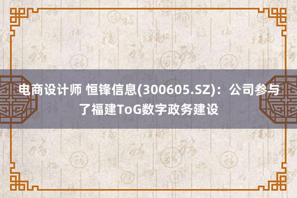 电商设计师 恒锋信息(300605.SZ)：公司参与了福建ToG数字政务建设