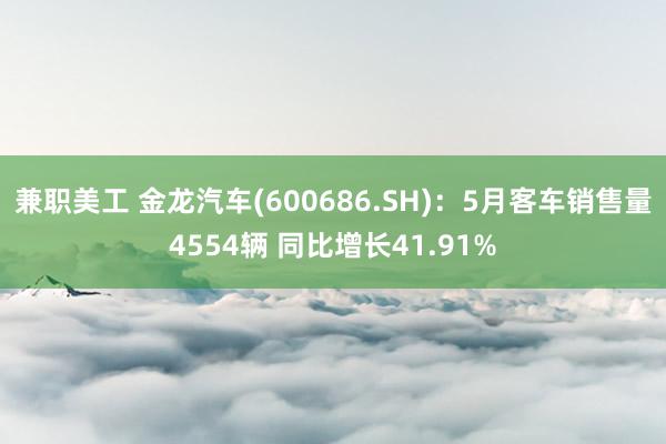 兼职美工 金龙汽车(600686.SH)：5月客车销售量4554辆 同比增长41.91%