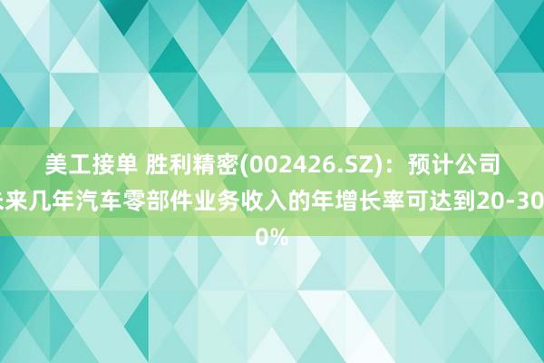 美工接单 胜利精密(002426.SZ)：预计公司未来几年汽车零部件业务收入的年增长率可达到20-30%