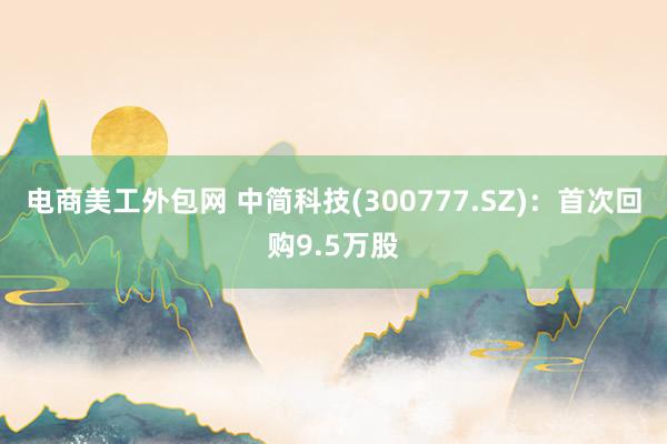 电商美工外包网 中简科技(300777.SZ)：首次回购9.5万股