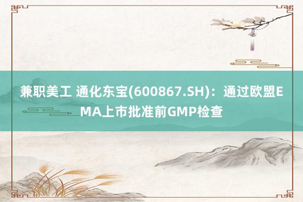 兼职美工 通化东宝(600867.SH)：通过欧盟EMA上市批准前GMP检查