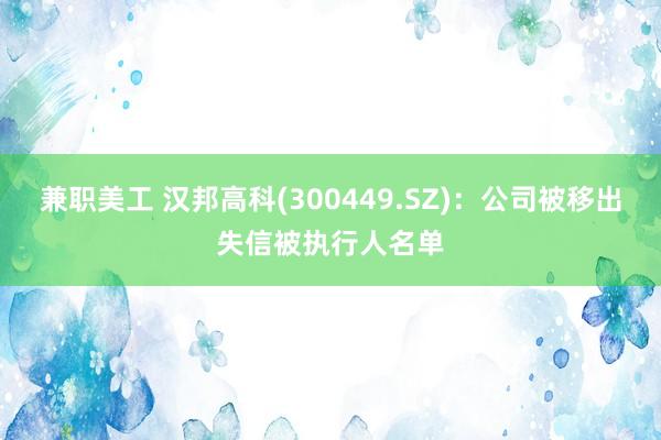 兼职美工 汉邦高科(300449.SZ)：公司被移出失信被执行人名单