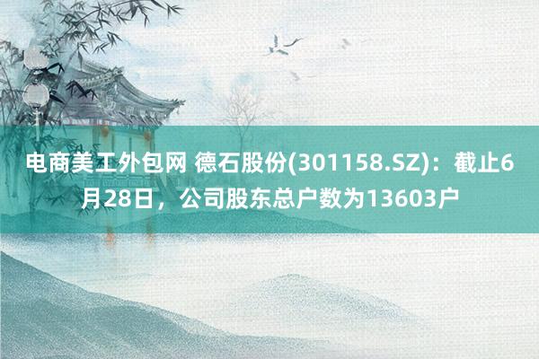 电商美工外包网 德石股份(301158.SZ)：截止6月28日，公司股东总户数为13603户