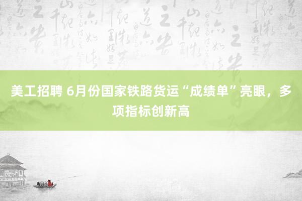 美工招聘 6月份国家铁路货运“成绩单”亮眼，多项指标创新高