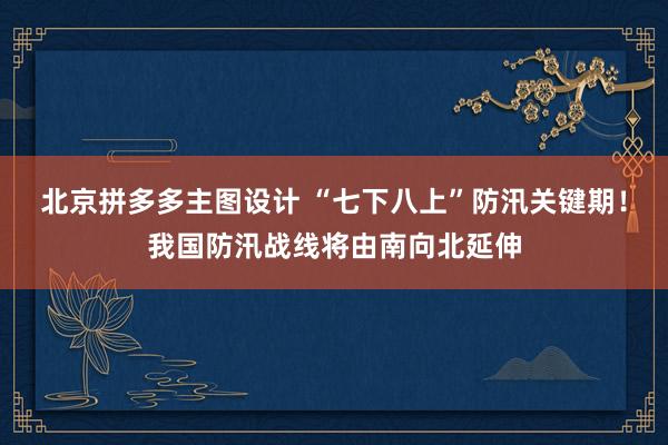 北京拼多多主图设计 “七下八上”防汛关键期！我国防汛战线将由南向北延伸