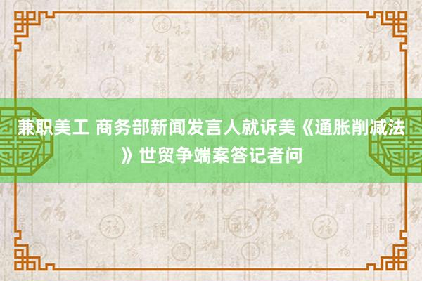 兼职美工 商务部新闻发言人就诉美《通胀削减法》世贸争端案答记者问