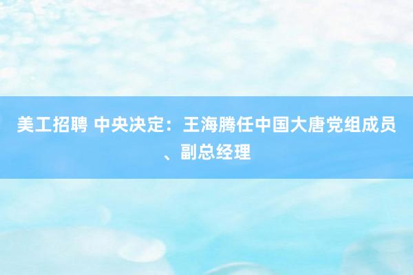 美工招聘 中央决定：王海腾任中国大唐党组成员、副总经理