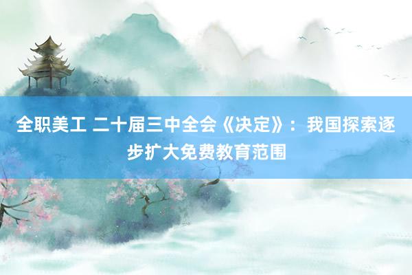 全职美工 二十届三中全会《决定》：我国探索逐步扩大免费教育范围