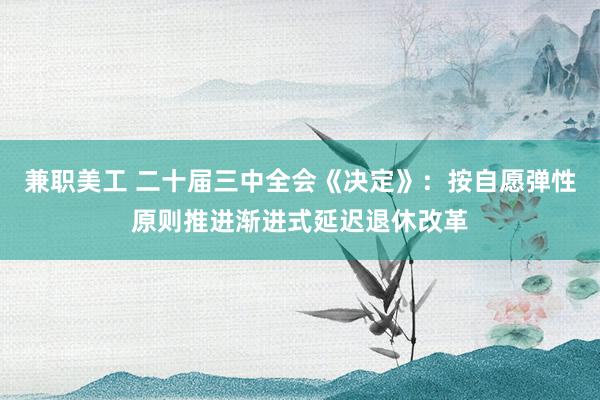 兼职美工 二十届三中全会《决定》：按自愿弹性原则推进渐进式延迟退休改革