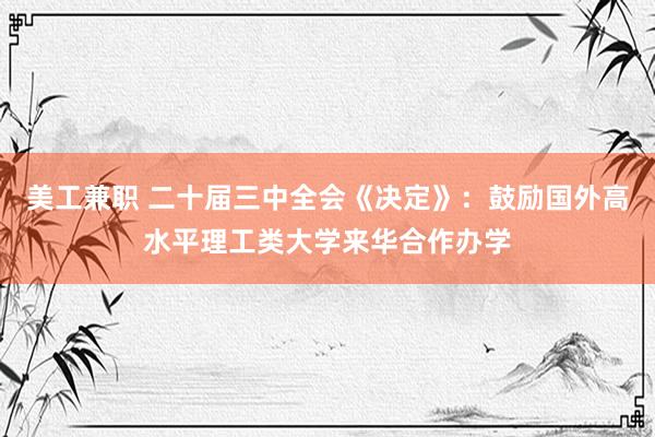 美工兼职 二十届三中全会《决定》：鼓励国外高水平理工类大学来华合作办学