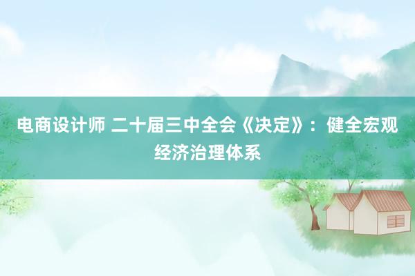 电商设计师 二十届三中全会《决定》：健全宏观经济治理体系