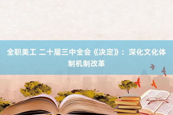 全职美工 二十届三中全会《决定》：深化文化体制机制改革