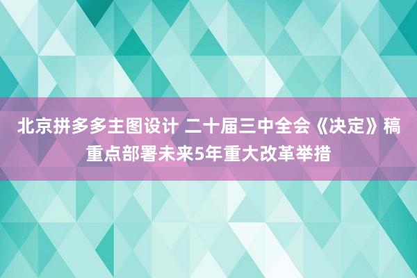 北京拼多多主图设计 二十届三中全会《决定》稿重点部署未来5年重大改革举措