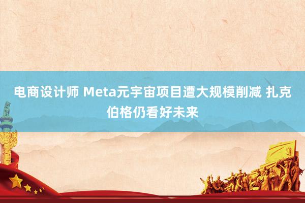 电商设计师 Meta元宇宙项目遭大规模削减 扎克伯格仍看好未来