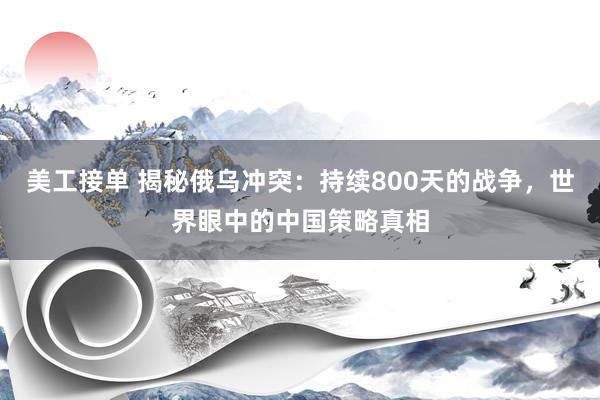 美工接单 揭秘俄乌冲突：持续800天的战争，世界眼中的中国策略真相