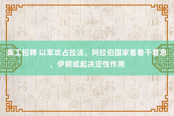 美工招聘 以军攻占拉法，阿拉伯国家看着干着急，伊朗或起决定性作用