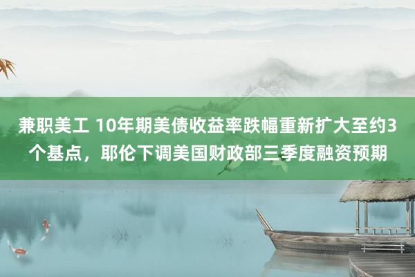 兼职美工 10年期美债收益率跌幅重新扩大至约3个基点，耶伦下调美国财政部三季度融资预期