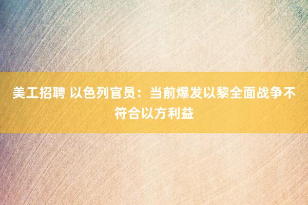 美工招聘 以色列官员：当前爆发以黎全面战争不符合以方利益