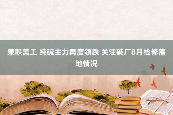 兼职美工 纯碱主力再度领跌 关注碱厂8月检修落地情况