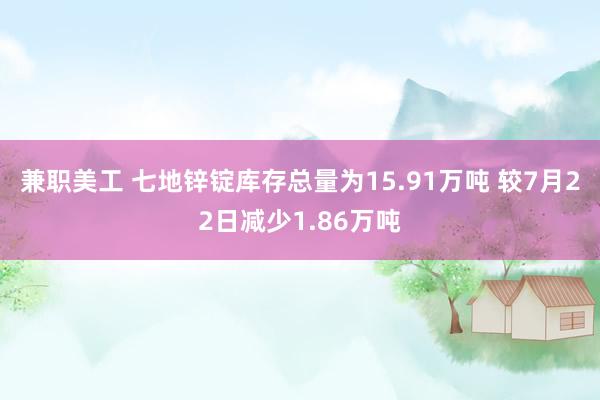 兼职美工 七地锌锭库存总量为15.91万吨 较7月22日减少1.86万吨