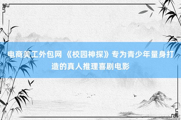 电商美工外包网 《校园神探》专为青少年量身打造的真人推理喜剧电影