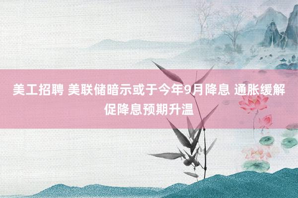 美工招聘 美联储暗示或于今年9月降息 通胀缓解促降息预期升温