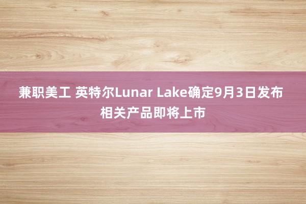 兼职美工 英特尔Lunar Lake确定9月3日发布 相关产品即将上市