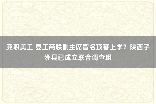 兼职美工 县工商联副主席冒名顶替上学？陕西子洲县已成立联合调查组