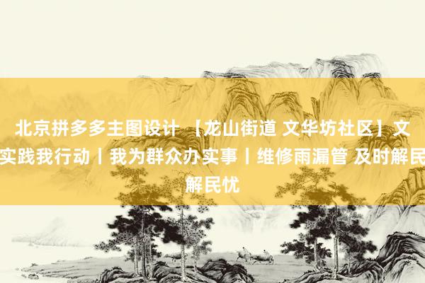 北京拼多多主图设计 【龙山街道 文华坊社区】文明实践我行动丨我为群众办实事丨维修雨漏管 及时解民忧