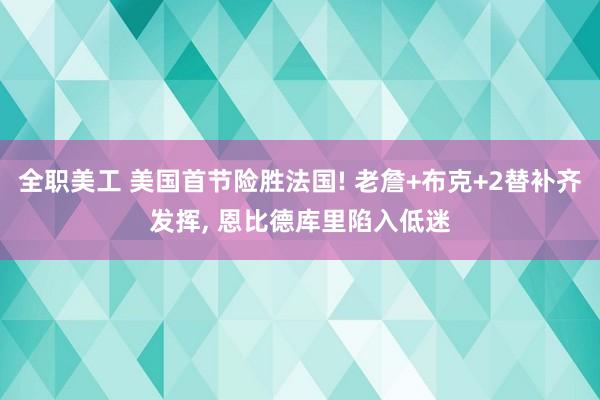 全职美工 美国首节险胜法国! 老詹+布克+2替补齐发挥, 恩比德库里陷入低迷