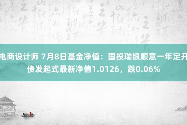 电商设计师 7月8日基金净值：国投瑞银顺意一年定开债发起式最新净值1.0126，跌0.06%