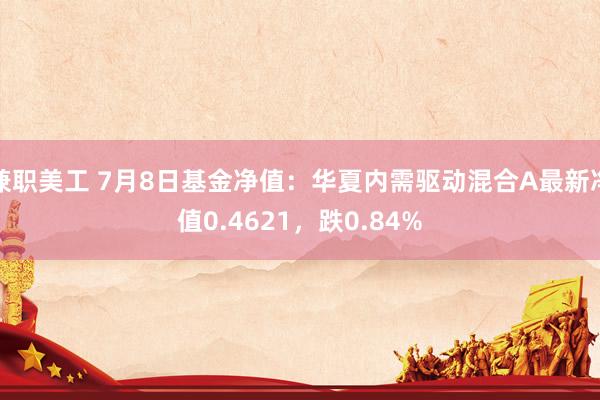 兼职美工 7月8日基金净值：华夏内需驱动混合A最新净值0.4621，跌0.84%