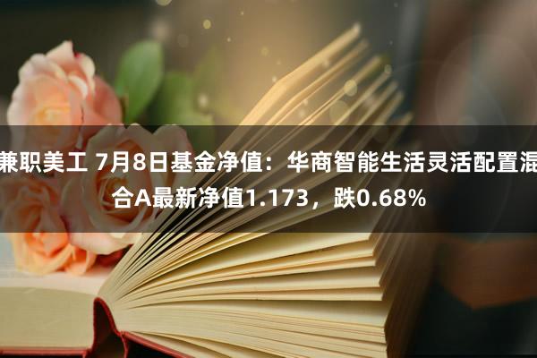 兼职美工 7月8日基金净值：华商智能生活灵活配置混合A最新净值1.173，跌0.68%