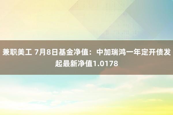 兼职美工 7月8日基金净值：中加瑞鸿一年定开债发起最新净值1.0178